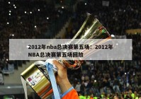 2012年nba总决赛第五场：2012年NBA总决赛第五场回放