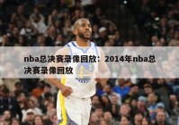 nba总决赛录像回放：2014年nba总决赛录像回放