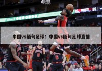 中国vs缅甸足球：中国vs缅甸足球直播