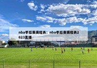 nba季后赛赛程表：nba季后赛赛程表2023直播