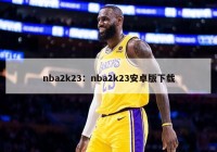 nba2k23：nba2k23安卓版下载