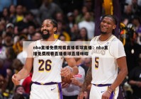 nba直播免费观看直播看球直播：nba直播免费观看直播看球直播咪咕