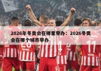 2026年冬奥会在哪里举办：2026冬奥会在哪个城市举办