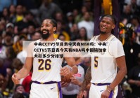 中央CCTV5节目表今天有NBA吗：中央CCTV5节目表今天有NBA吗中国输加拿大扣多少分排球