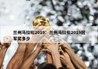 兰州马拉松2019：兰州马拉松2019冠军奖多少