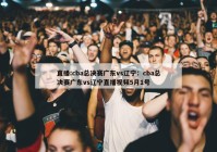 直播:cba总决赛广东vs辽宁：cba总决赛广东vs辽宁直播视频5月1号