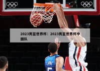 2023男篮世界杯：2023男篮世界杯中国队