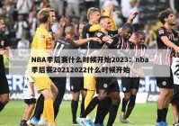 NBA季后赛什么时候开始2023：nba季后赛20212022什么时候开始