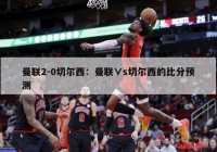 曼联2-0切尔西：曼联∨s切尔西的比分预测