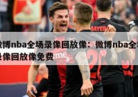 微博nba全场录像回放像：微博nba全场录像回放像免费