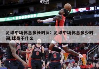 足球中场休息多长时间：足球中场休息多少时间,球员干什么