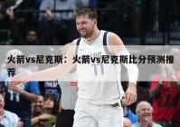 火箭vs尼克斯：火箭vs尼克斯比分预测推荐