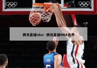 腾讯直播nba：腾讯直播NBA选秀