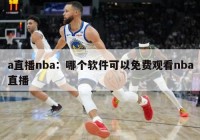 a直播nba：哪个软件可以免费观看nba直播