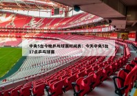 中央5台今晚乒乓球赛时间表：今天中央5台17点乒乓球赛