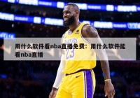 用什么软件看nba直播免费：用什么软件能看nba直播