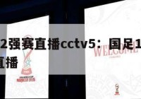 国足12强赛直播cctv5：国足12强赛电视直播